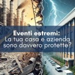 Eventi estremi: La tua casa e azienda sono davvero protette?