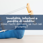 Invalidità, infortuni e perdita di reddito: cosa rischi davvero se non sei protetto?
